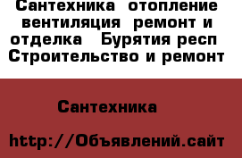 Сантехника, отопление,вентиляция, ремонт и отделка - Бурятия респ. Строительство и ремонт » Сантехника   